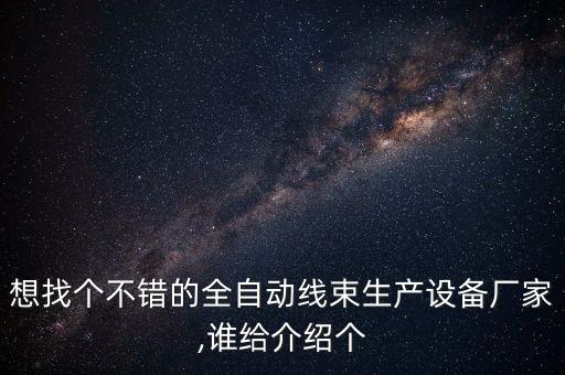 想找個不錯的全自動線束生產(chǎn)設(shè)備廠家,誰給介紹個