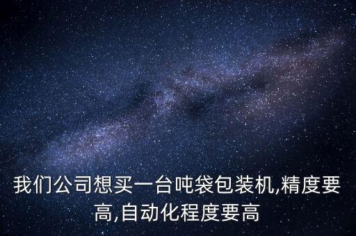 我們公司想買一臺噸袋包裝機,精度要高,自動化程度要高
