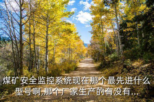 煤礦安全監(jiān)控系統(tǒng)現(xiàn)在那個(gè)最先進(jìn)什么型號(hào)啊,那個(gè)廠家生產(chǎn)的有沒(méi)有...