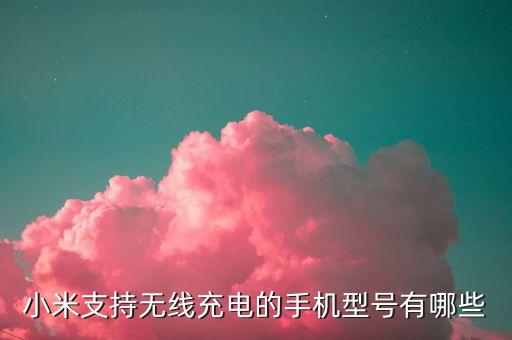 什么手機(jī)支持無(wú)線(xiàn)充電，小米支持無(wú)線(xiàn)充電的手機(jī)型號(hào)有哪些