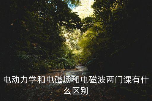 電動力學(xué)和電磁場和電磁波兩門課有什么區(qū)別