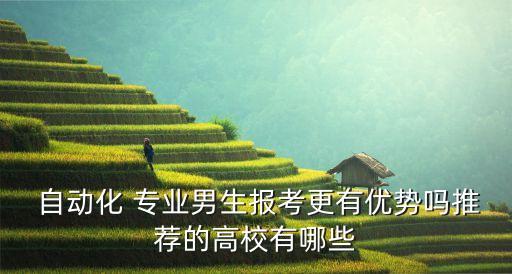  自動(dòng)化 專業(yè)男生報(bào)考更有優(yōu)勢(shì)嗎推薦的高校有哪些