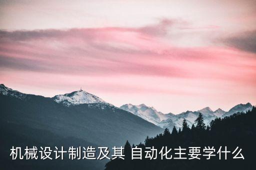 機(jī)械設(shè)計(jì)制造及其 自動(dòng)化主要學(xué)什么