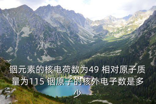 銦元素的核電荷數(shù)為49 相對原子質(zhì)量為115 銦原子的核外電子數(shù)是多少