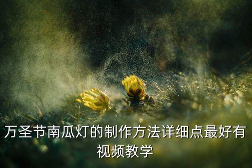 萬圣節(jié)南瓜燈圖片，萬圣節(jié)南瓜燈的制作方法詳細(xì)點(diǎn)最好有視頻教學(xué)