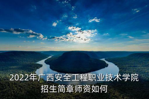 2022年廣西安全工程職業(yè)技術(shù)學(xué)院招生簡章師資如何