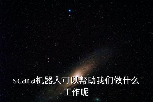 scara機器人，scara機器人可以幫助我們做什么工作呢