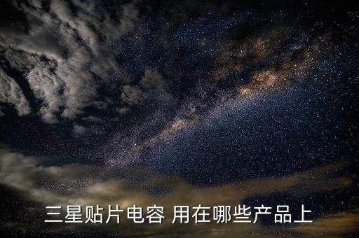 三星電容，三星貼片電容 用在哪些產(chǎn)品上