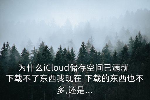 為什么iCloud儲(chǔ)存空間已滿就 下載不了東西我現(xiàn)在 下載的東西也不多,還是...