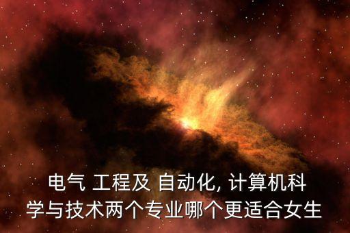  電氣 工程及 自動(dòng)化, 計(jì)算機(jī)科學(xué)與技術(shù)兩個(gè)專業(yè)哪個(gè)更適合女生