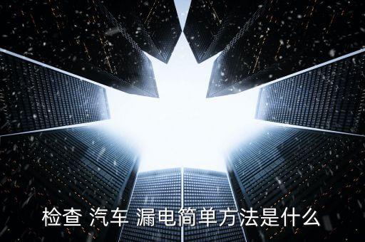 檢查 汽車 漏電簡(jiǎn)單方法是什么