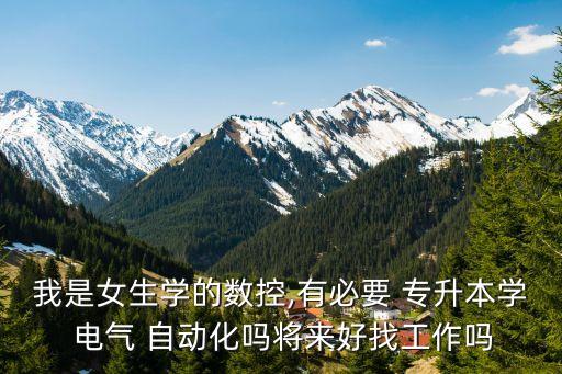 我是女生學(xué)的數(shù)控,有必要 專(zhuān)升本學(xué) 電氣 自動(dòng)化嗎將來(lái)好找工作嗎