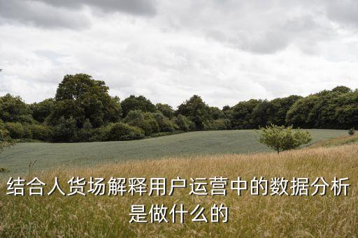 結(jié)合人貨場(chǎng)解釋用戶運(yùn)營(yíng)中的數(shù)據(jù)分析是做什么的