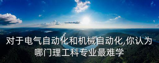 對于電氣自動化和機(jī)械自動化,你認(rèn)為哪門理工科專業(yè)最難學(xué)