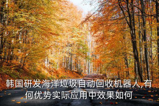 韓國研發(fā)海洋垃圾自動回收機(jī)器人,有何優(yōu)勢實(shí)際應(yīng)用中效果如何