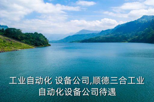 青島工業(yè)自動化 設(shè)備公司,順德三合工業(yè)自動化設(shè)備公司待遇