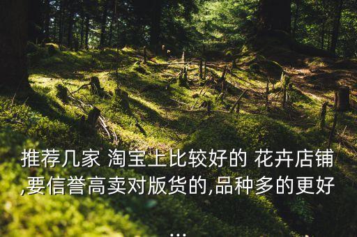 推薦幾家 淘寶上比較好的 花卉店鋪,要信譽(yù)高賣(mài)對(duì)版貨的,品種多的更好...