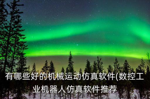 有哪些好的機(jī)械運(yùn)動(dòng)仿真軟件(數(shù)控工業(yè)機(jī)器人仿真軟件推薦