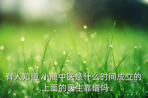 有人知道 小鹿中醫(yī)是什么時(shí)間成立的,上面的醫(yī)生靠譜嗎