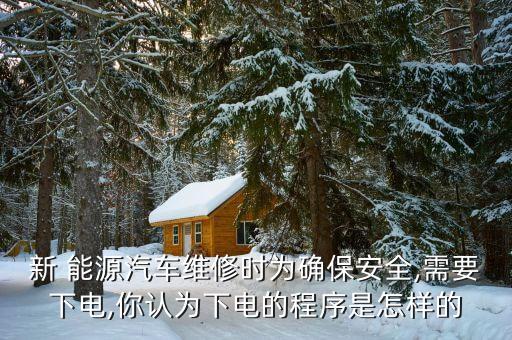 新 能源汽車維修時為確保安全,需要下電,你認(rèn)為下電的程序是怎樣的