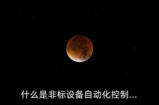 非標(biāo)自動(dòng)化設(shè)備是什么產(chǎn)品,非標(biāo)自動(dòng)化設(shè)備是什么?