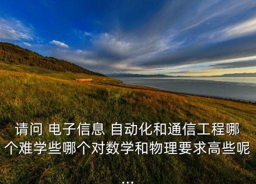 請(qǐng)問 電子信息 自動(dòng)化和通信工程哪個(gè)難學(xué)些哪個(gè)對(duì)數(shù)學(xué)和物理要求高些呢...