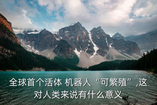 全球首個(gè)活體 機(jī)器人“可繁殖”,這對(duì)人類來(lái)說(shuō)有什么意義