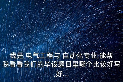 我是 電氣工程與 自動化專業(yè),能幫我看看我們的畢設(shè)題目里哪個比較好寫,好...