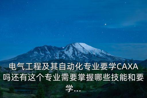 電氣工程及其自動化專業(yè)要學(xué)CAXA嗎還有這個專業(yè)需要掌握哪些技能和要學(xué)...