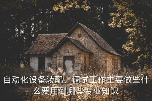 自動(dòng)化設(shè)備裝配、調(diào)試工作主要做些什么要用到哪些專業(yè)知識(shí)