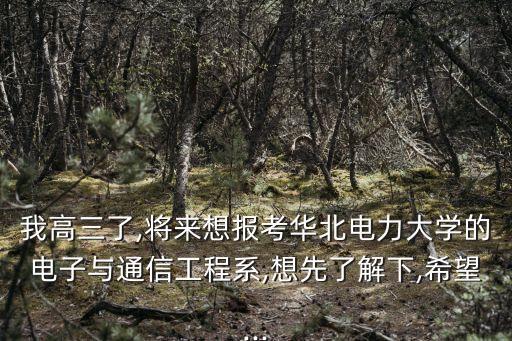 我高三了,將來想報(bào)考華北電力大學(xué)的電子與通信工程系,想先了解下,希望...