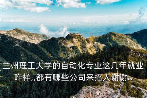 蘭州理工大學(xué)的自動(dòng)化專業(yè)這幾年就業(yè)咋樣,,都有哪些公司來招人謝謝...