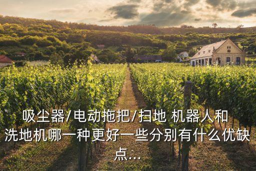 吸塵器/電動(dòng)拖把/掃地 機(jī)器人和 洗地機(jī)哪一種更好一些分別有什么優(yōu)缺點(diǎn)...