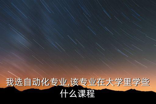 我選自動(dòng)化專業(yè),該專業(yè)在大學(xué)里學(xué)些什么課程