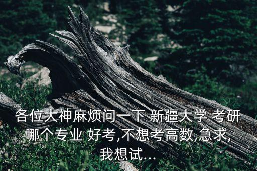 各位大神麻煩問一下 新疆大學 考研哪個專業(yè) 好考,不想考高數(shù),急求,我想試...