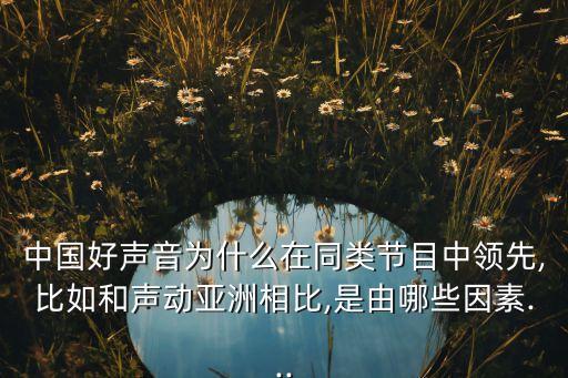中國好聲音為什么在同類節(jié)目中領(lǐng)先,比如和聲動亞洲相比,是由哪些因素...