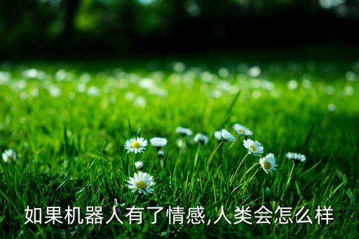 如果機(jī)器人有了情感,人類會(huì)怎么樣