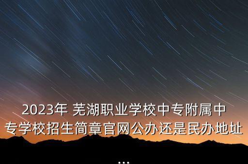 2023年 蕪湖職業(yè)學(xué)校中專附屬中專學(xué)校招生簡章官網(wǎng)公辦還是民辦地址...