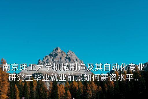 南京理工大學(xué)機(jī)械制造及其自動化專業(yè)研究生畢業(yè)就業(yè)前景如何薪資水平...