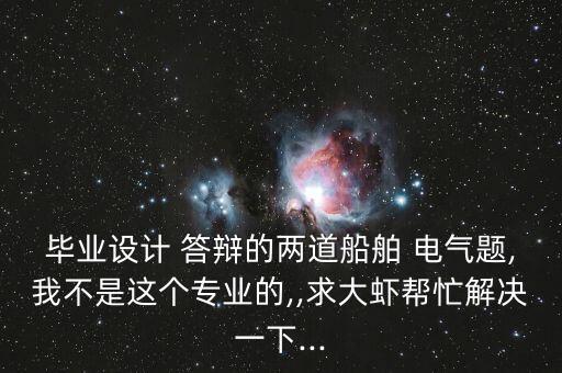 畢業(yè)設(shè)計(jì) 答辯的兩道船舶 電氣題,我不是這個(gè)專業(yè)的,,求大蝦幫忙解決一下...