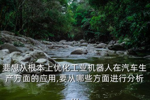 要想從根本上優(yōu)化工業(yè)機(jī)器人在汽車生產(chǎn)方面的應(yīng)用,要從哪些方面進(jìn)行分析...