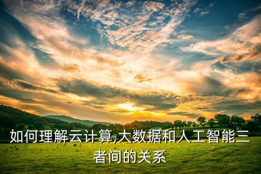 如何理解云計算,大數(shù)據(jù)和人工智能三者間的關(guān)系