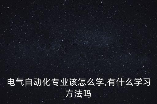 電氣自動化專業(yè)該怎么學(xué),有什么學(xué)習(xí)方法嗎