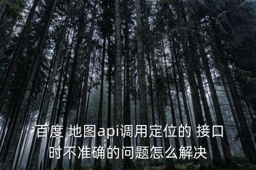  百度 地圖api調用定位的 接口時不準確的問題怎么解決