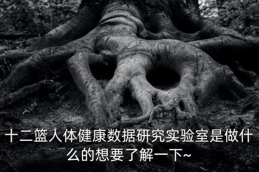 十二籃人體健康數(shù)據(jù)研究實驗室是做什么的想要了解一下~