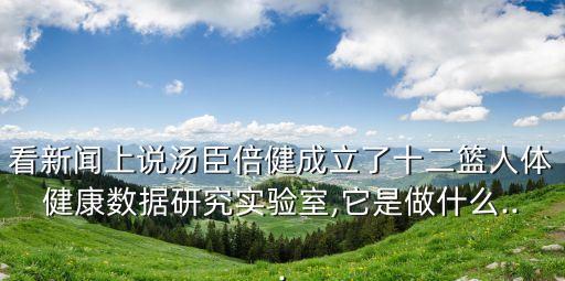 看新聞上說湯臣倍健成立了十二籃人體健康數(shù)據(jù)研究實驗室,它是做什么...