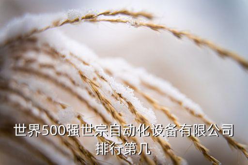 世界500強(qiáng)世宗自動(dòng)化設(shè)備有限公司排行第幾
