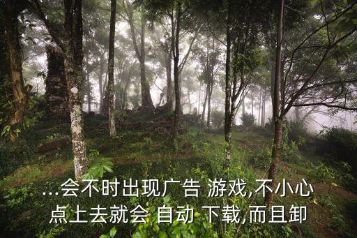 ...會(huì)不時(shí)出現(xiàn)廣告 游戲,不小心點(diǎn)上去就會(huì) 自動(dòng) 下載,而且卸