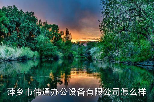 萍鄉(xiāng)市偉通辦公設(shè)備有限公司怎么樣