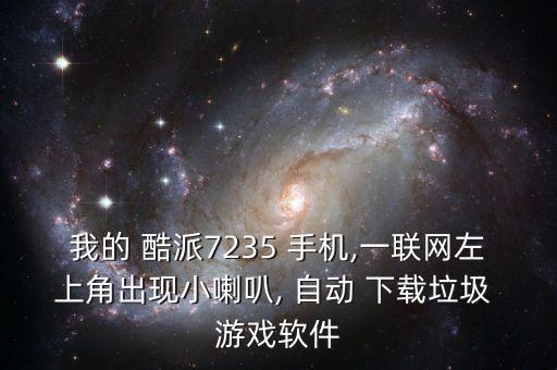我的 酷派7235 手機(jī),一聯(lián)網(wǎng)左上角出現(xiàn)小喇叭, 自動(dòng) 下載垃圾 游戲軟件